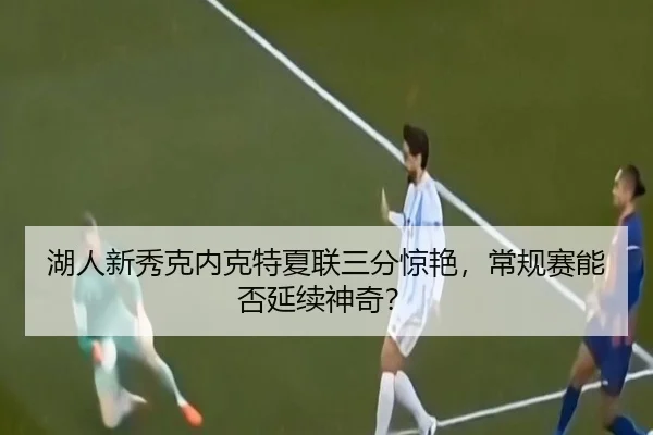 湖人新秀克内克特夏联三分惊艳，常规赛能否延续神奇？