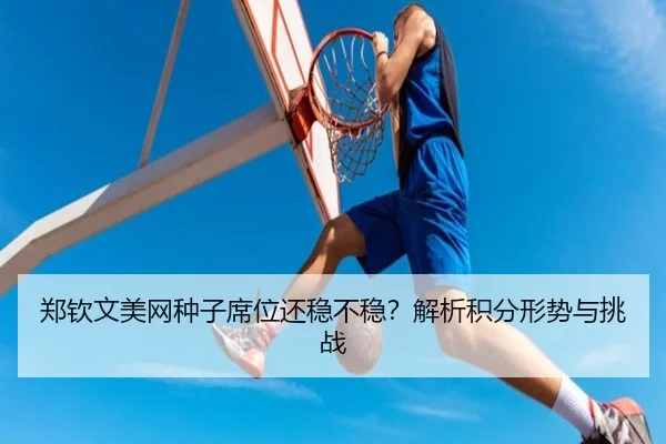 郑钦文美网种子席位还稳不稳？解析积分形势与挑战